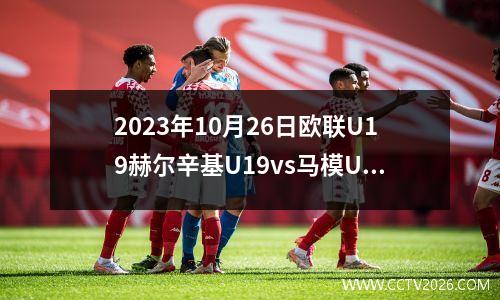 2023年10月26日欧联U19赫尔辛基U19vs马模U19在线直播