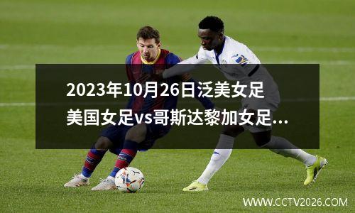 2023年10月26日泛美女足美国女足vs哥斯达黎加女足在线直播