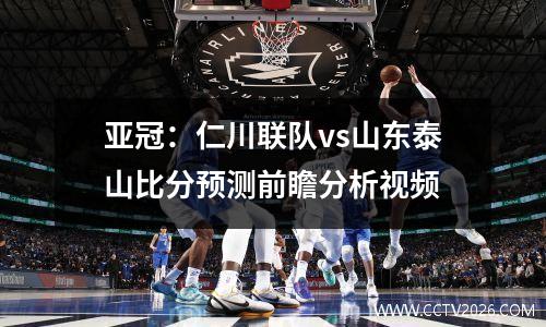 亚冠：仁川联队vs山东泰山比分预测前瞻分析视频