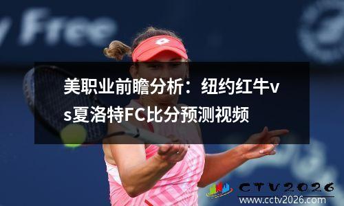 美职业前瞻分析：纽约红牛vs夏洛特FC比分预测视频