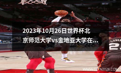 2023年10月26日世界杯北京师范大学vs金地亚大学在线直播