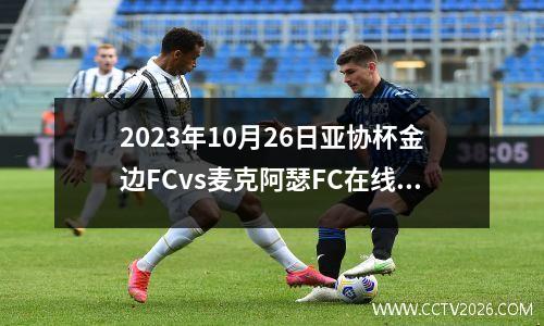 2023年10月26日亚协杯金边FCvs麦克阿瑟FC在线直播
