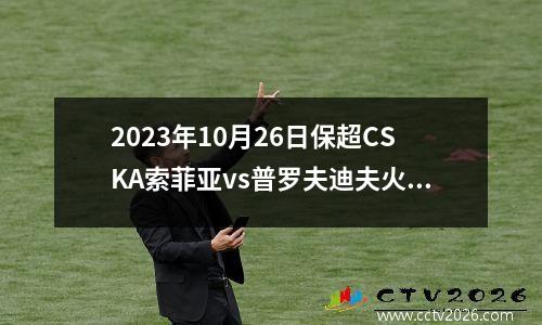 2023年10月26日保超CSKA索菲亚vs普罗夫迪夫火车头在线直播