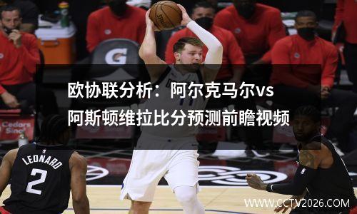 欧协联分析：阿尔克马尔vs阿斯顿维拉比分预测前瞻视频