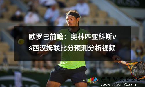 欧罗巴前瞻：奥林匹亚科斯vs西汉姆联比分预测分析视频