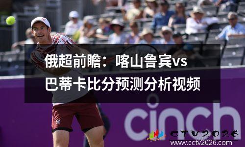 俄超前瞻：喀山鲁宾vs巴蒂卡比分预测分析视频