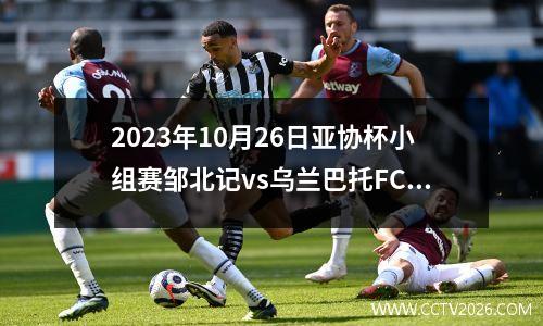 2023年10月26日亚协杯小组赛邹北记vs乌兰巴托FC在线直播