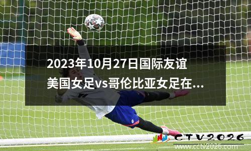 2023年10月27日国际友谊美国女足vs哥伦比亚女足在线直播