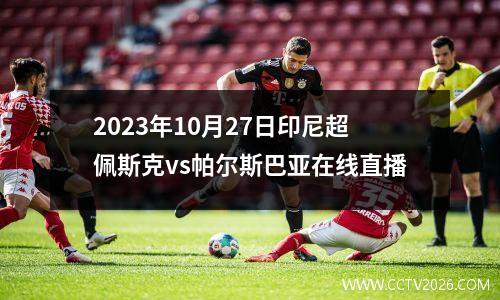 2023年10月27日印尼超佩斯克vs帕尔斯巴亚在线直播