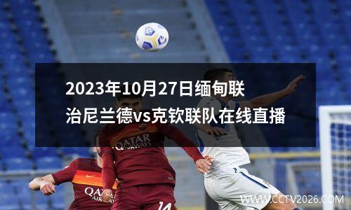 2023年10月27日缅甸联治尼兰德vs克钦联队在线直播