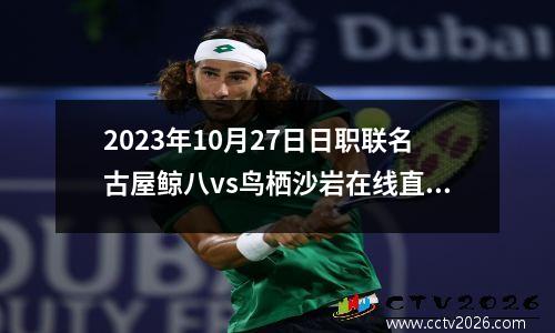 2023年10月27日日职联名古屋鲸八vs鸟栖沙岩在线直播