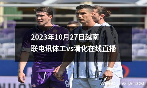 2023年10月27日越南联电讯体工vs清化在线直播
