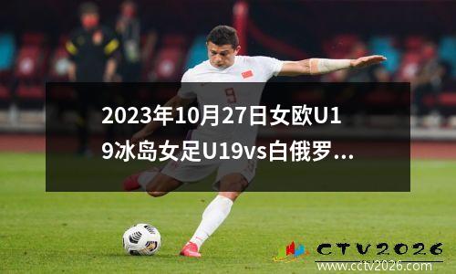 2023年10月27日女欧U19冰岛女足U19vs白俄罗斯女足U19在线直播