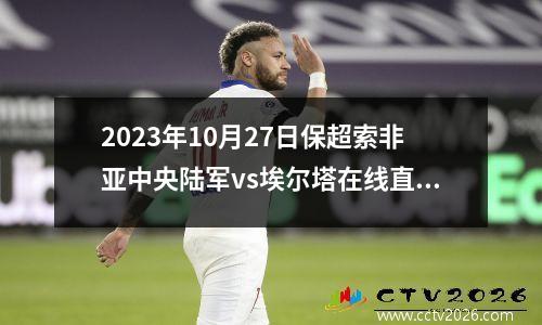 2023年10月27日保超索非亚中央陆军vs埃尔塔在线直播