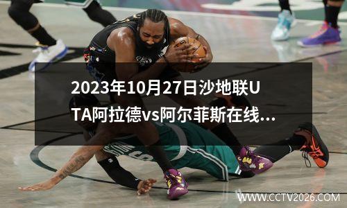 2023年10月27日沙地联UTA阿拉德vs阿尔菲斯在线直播