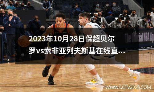 2023年10月28日保超贝尔罗vs索非亚列夫斯基在线直播