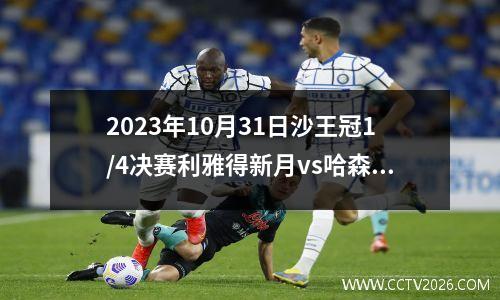 2023年10月31日沙王冠1/4决赛利雅得新月vs哈森姆在线直播