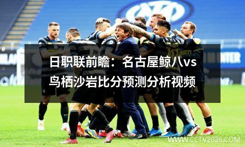 日职联前瞻：名古屋鲸八vs鸟栖沙岩比分预测分析视频