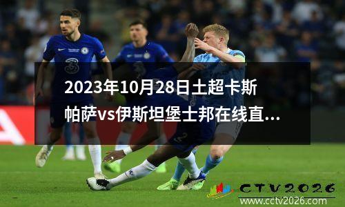 2023年10月28日土超卡斯帕萨vs伊斯坦堡士邦在线直播