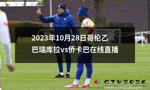 2023年10月28日哥伦乙巴瑞库拉vs侨卡巴在线直播