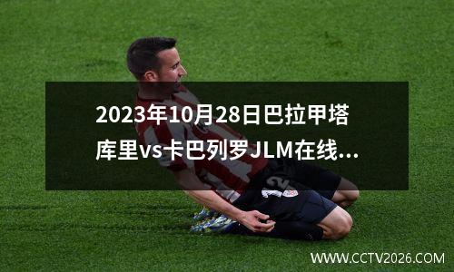 2023年10月28日巴拉甲塔库里vs卡巴列罗JLM在线直播
