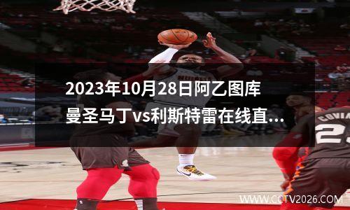 2023年10月28日阿乙图库曼圣马丁vs利斯特雷在线直播