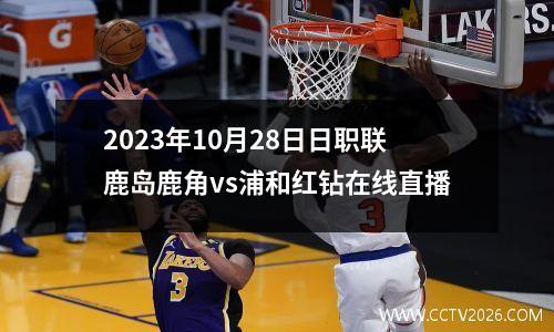 2023年10月28日日职联鹿岛鹿角vs浦和红钻在线直播