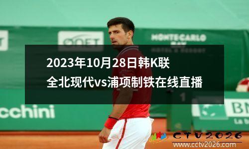 2023年10月28日韩K联全北现代vs浦项制铁在线直播