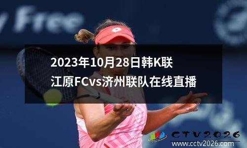 2023年10月28日韩K联江原FCvs济州联队在线直播