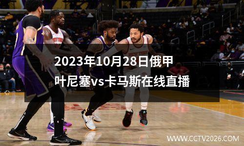 2023年10月28日俄甲叶尼塞vs卡马斯在线直播