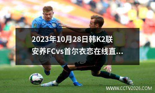 2023年10月28日韩K2联安养FCvs首尔衣恋在线直播