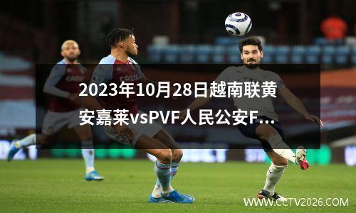 2023年10月28日越南联黄安嘉莱vsPVF人民公安FC在线直播