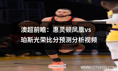 澳超前瞻：惠灵顿凤凰vs珀斯光荣比分预测分析视频