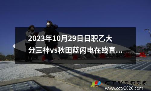 2023年10月29日日职乙大分三神vs秋田蓝闪电在线直播