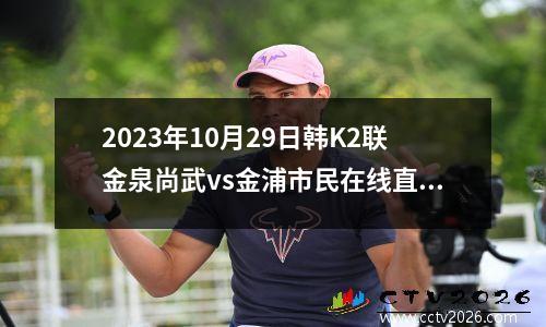 2023年10月29日韩K2联金泉尚武vs金浦市民在线直播