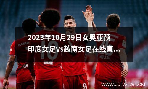 2023年10月29日女奥亚预印度女足vs越南女足在线直播