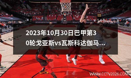 2023年10月30日巴甲第30轮戈亚斯vs瓦斯科达伽马在线直播