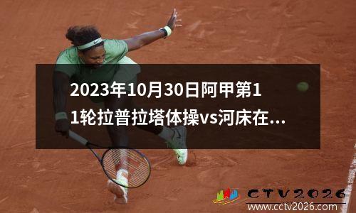 2023年10月30日阿甲第11轮拉普拉塔体操vs河床在线直播