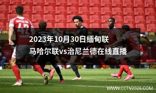 2023年10月30日缅甸联马哈尔联vs治尼兰德在线直播