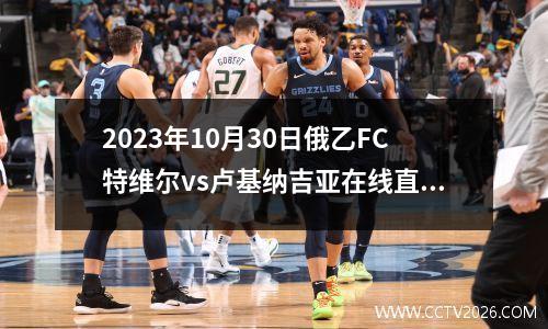 2023年10月30日俄乙FC特维尔vs卢基纳吉亚在线直播
