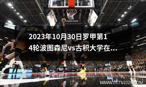 2023年10月30日罗甲第14轮波图森尼vs古积大学在线直播