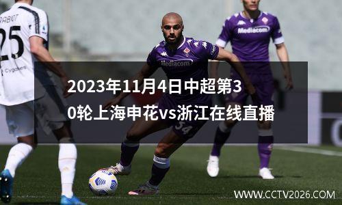 2023年11月4日中超第30轮上海申花vs浙江在线直播