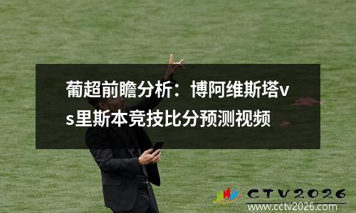 葡超前瞻分析：博阿维斯塔vs里斯本竞技比分预测视频