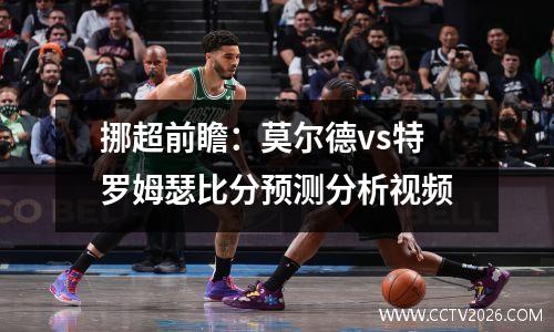 挪超前瞻：莫尔德vs特罗姆瑟比分预测分析视频