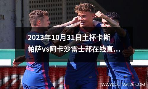 2023年10月31日土杯卡斯帕萨vs阿卡沙雷士邦在线直播