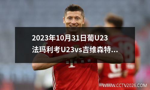 2023年10月31日葡U23法玛利考U23vs吉维森特U23在线直播