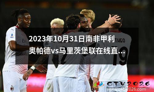 2023年10月31日南非甲利奥帕德vs马里茨堡联在线直播