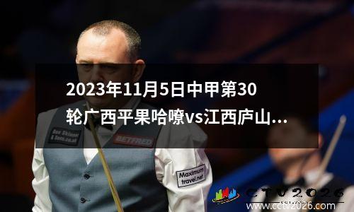 2023年11月5日中甲第30轮广西平果哈嘹vs江西庐山在线直播