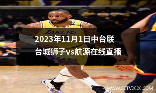 2023年11月1日中台联台城狮子vs航源在线直播