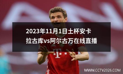2023年11月1日土杯安卡拉古库vs阿尔古万在线直播